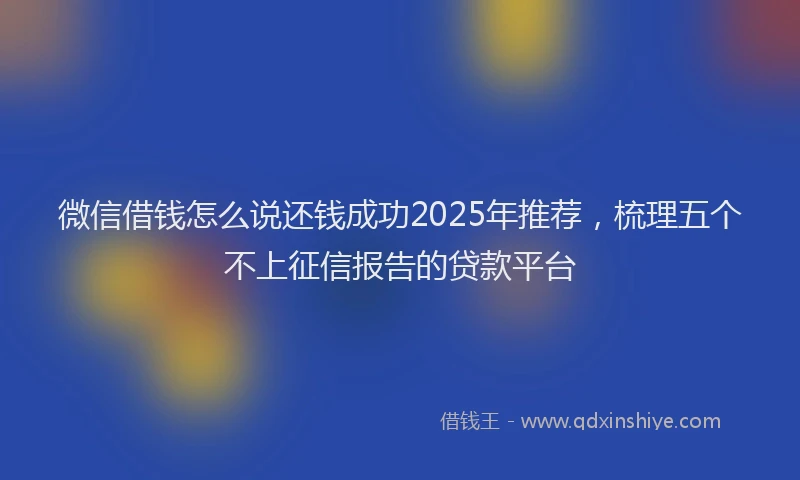 微信借钱怎么说还钱成功2025年推荐，梳理五个不上征信报告的贷款平台