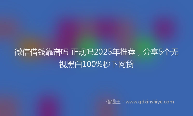 微信借钱靠谱吗 正规吗2025年推荐，分享5个无视黑白100%秒下网贷