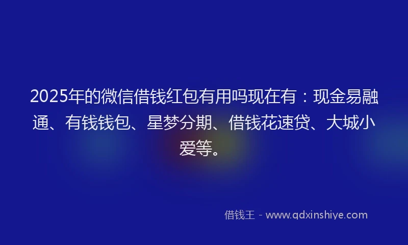 2025年的微信借钱红包有用吗现在有：现金易融通、有钱钱包、星梦分期、借钱花速贷、大城小爱等。