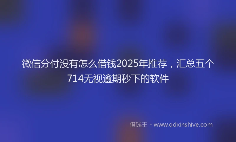 微信分付没有怎么借钱2025年推荐，汇总五个714无视逾期秒下的软件
