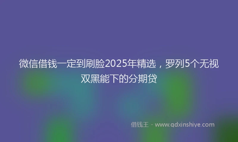 微信借钱一定到刷脸2025年精选，罗列5个无视双黑能下的分期贷