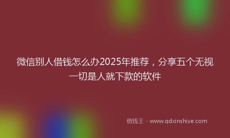 微信别人借钱怎么办2025年推荐，分享五个无视一切是人就下款的软件