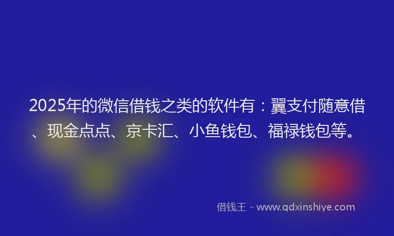 2025年的微信借钱之类的软件有：翼支付随意借、现金点点、京卡汇、小鱼钱包、福禄钱包等。