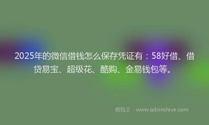 2025年的微信借钱怎么保存凭证有：58好借、借贷易宝、超级花、酷购、金易钱包等。