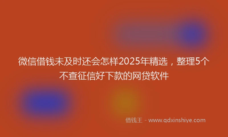 微信借钱未及时还会怎样2025年精选，整理5个不查征信好下款的网贷软件