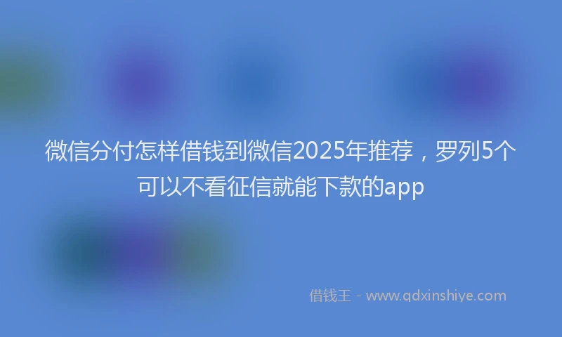 微信分付怎样借钱到微信2025年推荐，罗列5个可以不看征信就能下款的app