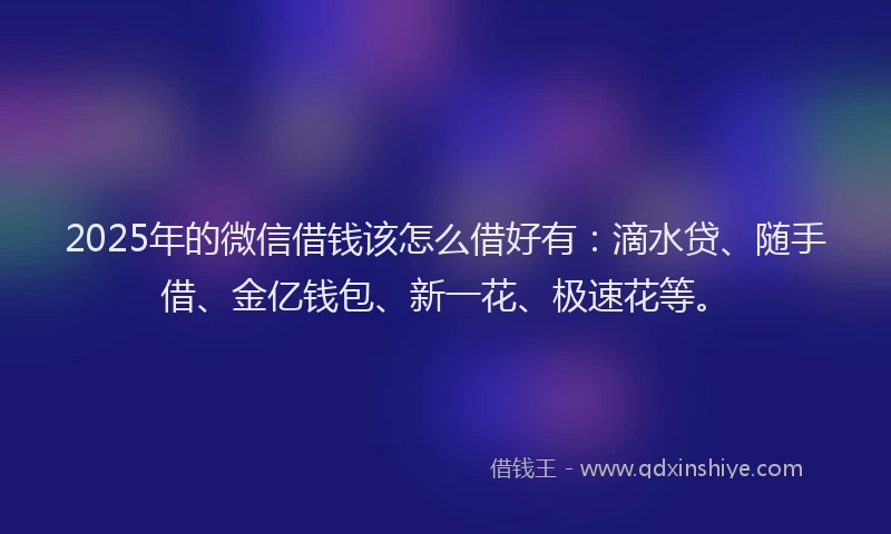 2025年的微信借钱该怎么借好有：滴水贷、随手借、金亿钱包、新一花、极速花等。
