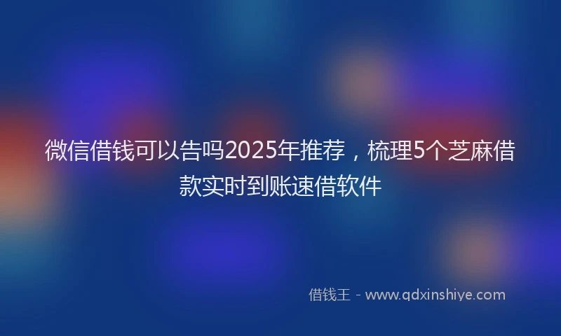 微信借钱可以告吗2025年推荐，梳理5个芝麻借款实时到账速借软件