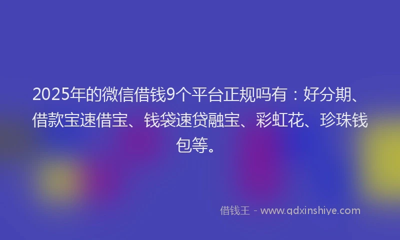 2025年的微信借钱9个平台正规吗有：好分期、借款宝速借宝、钱袋速贷融宝、彩虹花、珍珠钱包等。