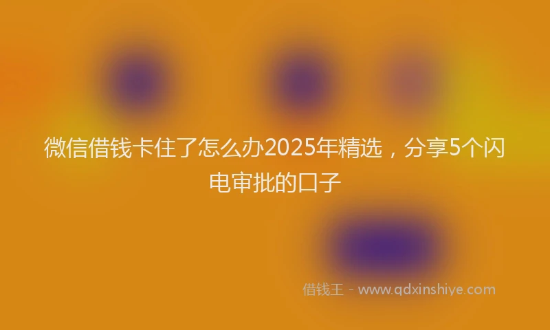 微信借钱卡住了怎么办2025年精选，分享5个闪电审批的口子