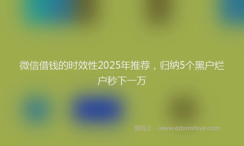 微信借钱的时效性2025年推荐，归纳5个黑户烂户秒下一万
