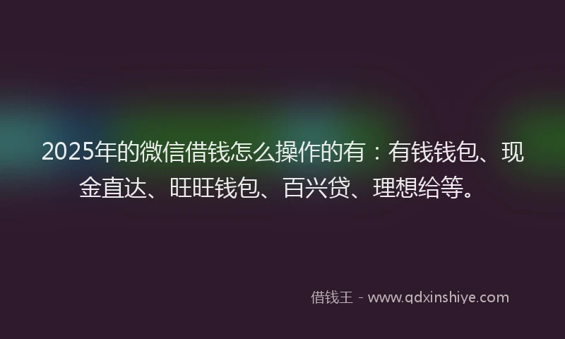 2025年的微信借钱怎么操作的有：有钱钱包、现金直达、旺旺钱包、百兴贷、理想给等。