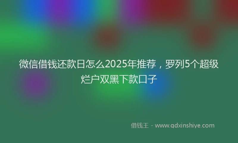 微信借钱还款日怎么2025年推荐，罗列5个超级烂户双黑下款口子