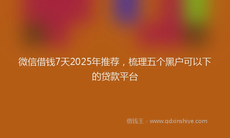 微信借钱7天2025年推荐，梳理五个黑户可以下的贷款平台