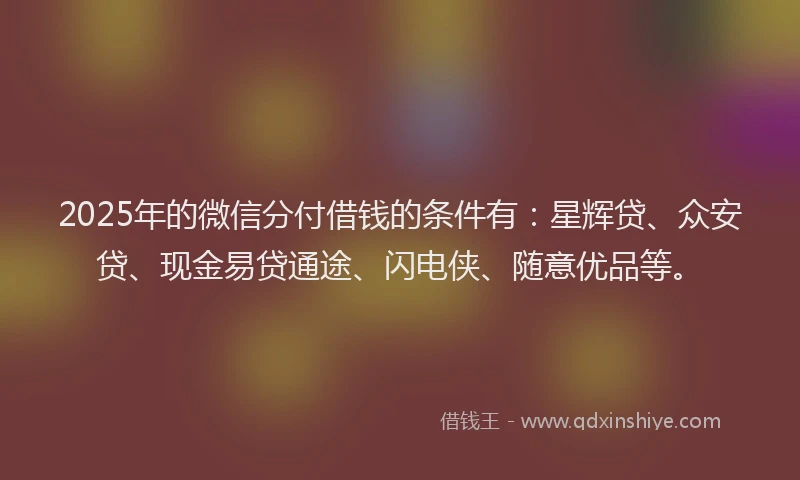 2025年的微信分付借钱的条件有：星辉贷、众安贷、现金易贷通途、闪电侠、随意优品等。