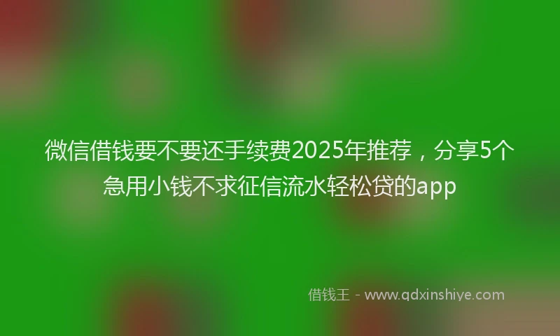 微信借钱要不要还手续费2025年推荐，分享5个急用小钱不求征信流水轻松贷的app