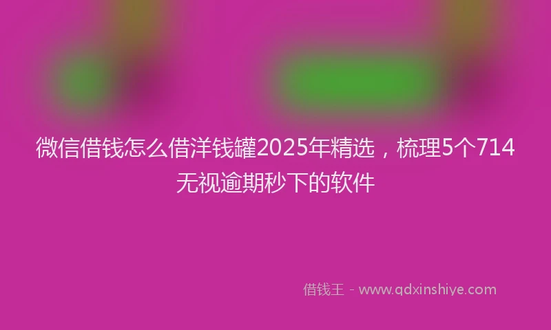 微信借钱怎么借洋钱罐2025年精选，梳理5个714无视逾期秒下的软件
