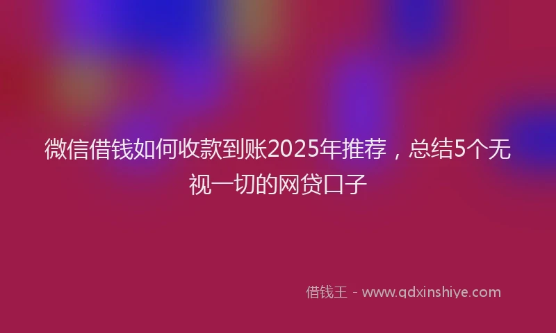 微信借钱如何收款到账2025年推荐，总结5个无视一切的网贷口子