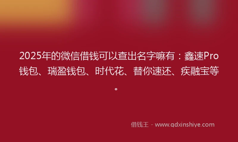2025年的微信借钱可以查出名字嘛有：鑫速Pro钱包、瑞盈钱包、时代花、替你速还、疾融宝等。