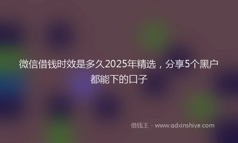 微信借钱时效是多久2025年精选，分享5个黑户都能下的口子