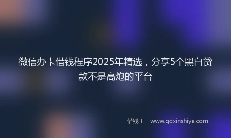 微信办卡借钱程序2025年精选，分享5个黑白贷款不是高炮的平台