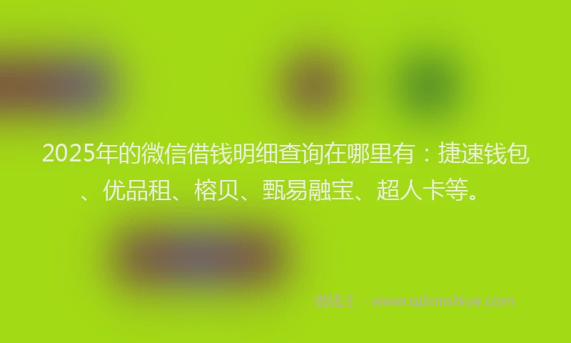 2025年的微信借钱明细查询在哪里有：捷速钱包、优品租、榕贝、甄易融宝、超人卡等。