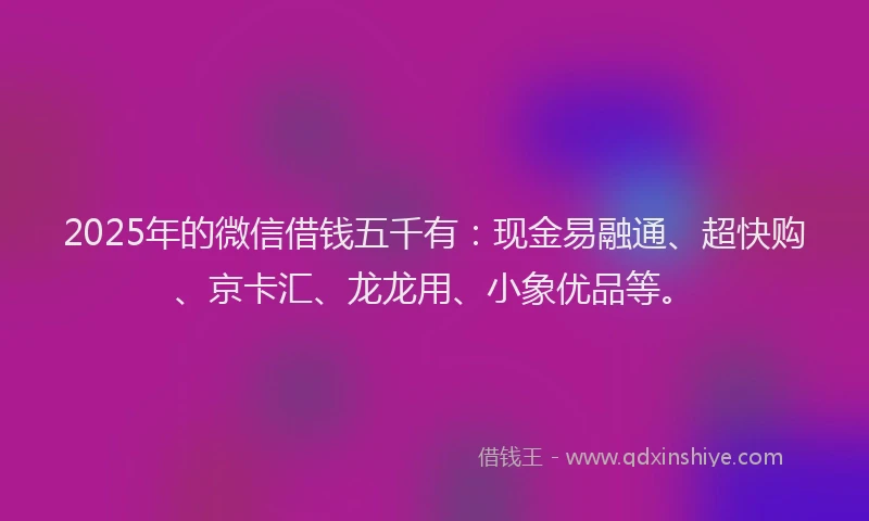 2025年的微信借钱五千有：现金易融通、超快购、京卡汇、龙龙用、小象优品等。