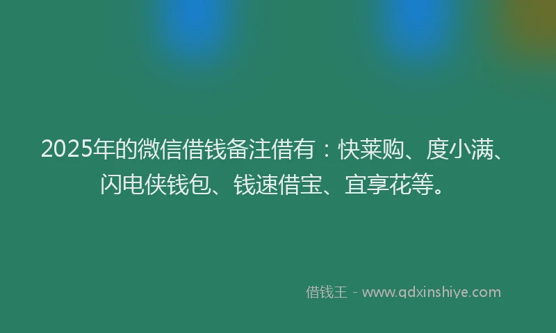 2025年的微信借钱备注借有：快莱购、度小满、闪电侠钱包、钱速借宝、宜享花等。