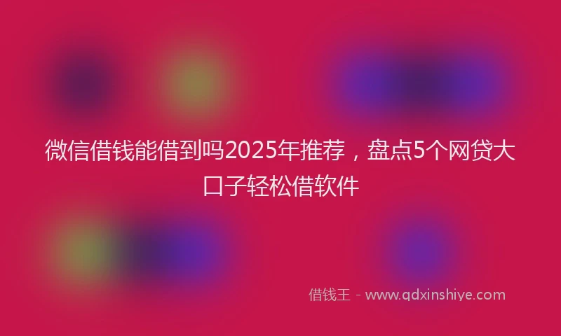 微信借钱能借到吗2025年推荐，盘点5个网贷大口子轻松借软件