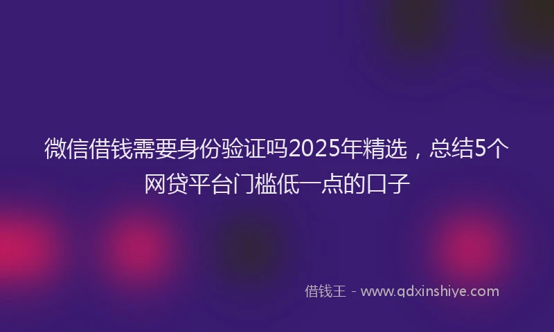 微信借钱需要身份验证吗2025年精选，总结5个网贷平台门槛低一点的口子