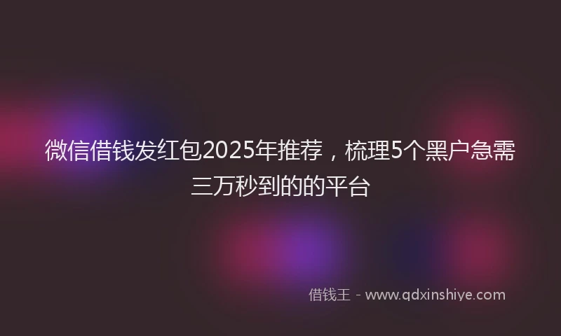 微信借钱发红包2025年推荐，梳理5个黑户急需三万秒到的的平台
