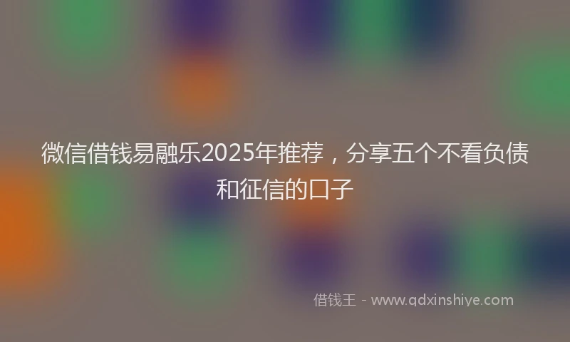 微信借钱易融乐2025年推荐，分享五个不看负债和征信的口子