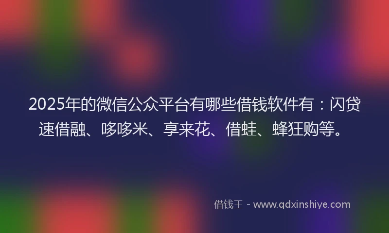 2025年的微信公众平台有哪些借钱软件有：闪贷速借融、哆哆米、享来花、借蛙、蜂狂购等。