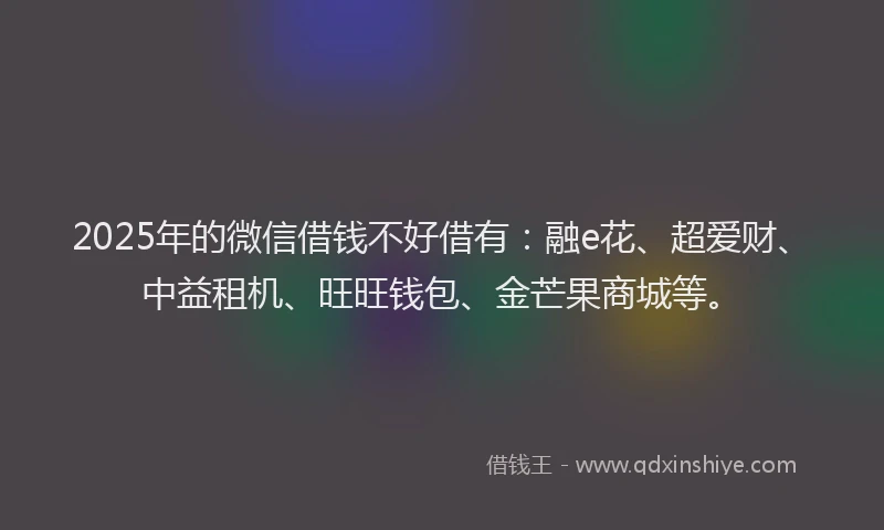 2025年的微信借钱不好借有：融e花、超爱财、中益租机、旺旺钱包、金芒果商城等。