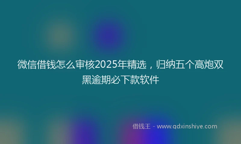 微信借钱怎么审核2025年精选，归纳五个高炮双黑逾期必下款软件