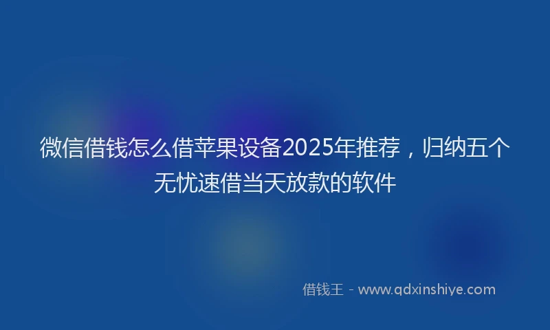 微信借钱怎么借苹果设备2025年推荐，归纳五个无忧速借当天放款的软件