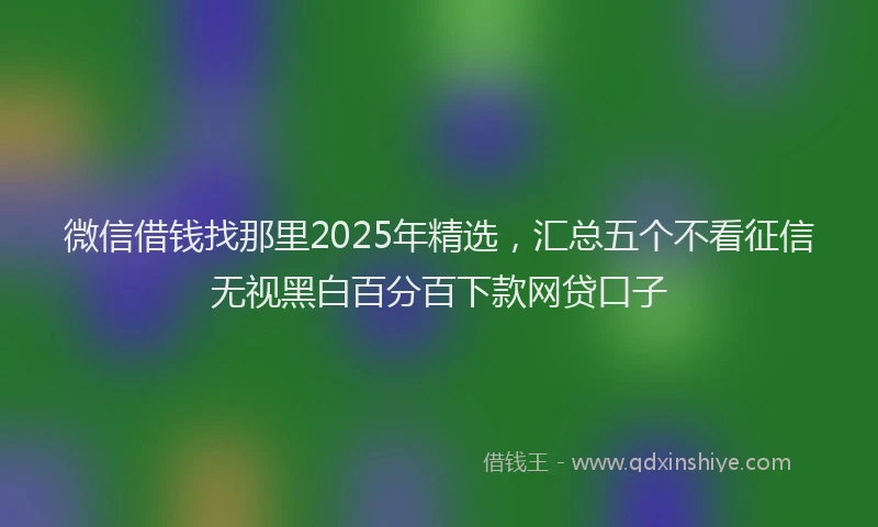微信借钱找那里2025年精选，汇总五个不看征信无视黑白百分百下款网贷口子