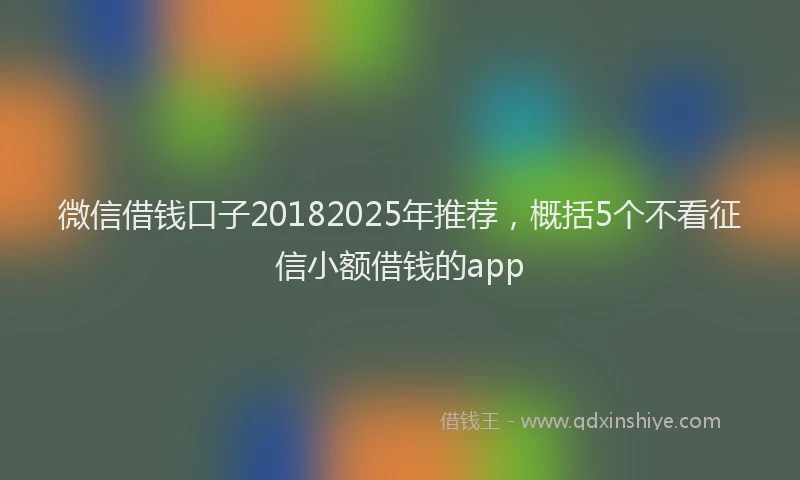 微信借钱口子20182025年推荐，概括5个不看征信小额借钱的app
