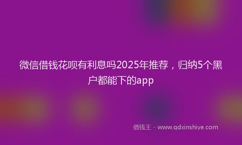 微信借钱花呗有利息吗2025年推荐，归纳5个黑户都能下的app