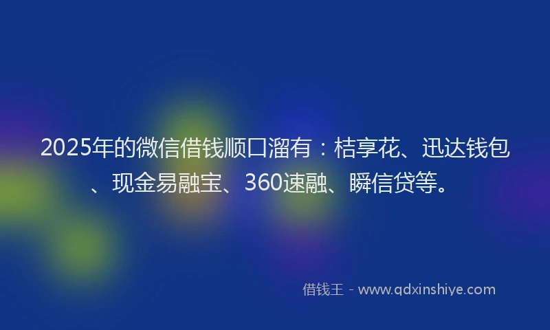 2025年的微信借钱顺口溜有：桔享花、迅达钱包、现金易融宝、360速融、瞬信贷等。