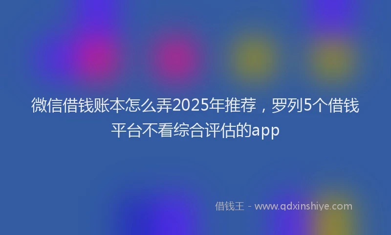 微信借钱账本怎么弄2025年推荐，罗列5个借钱平台不看综合评估的app