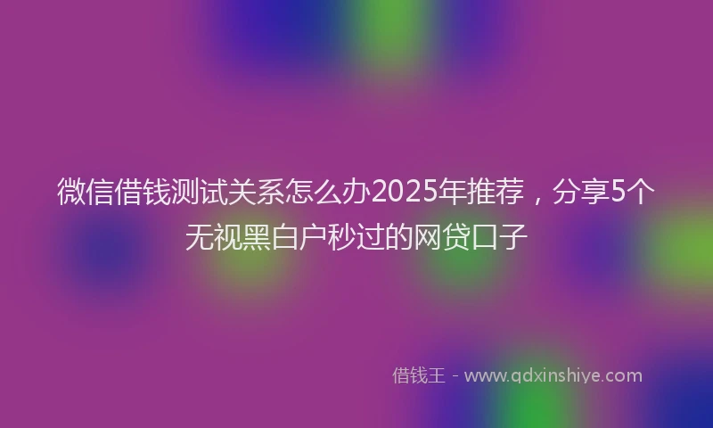 微信借钱测试关系怎么办2025年推荐，分享5个无视黑白户秒过的网贷口子