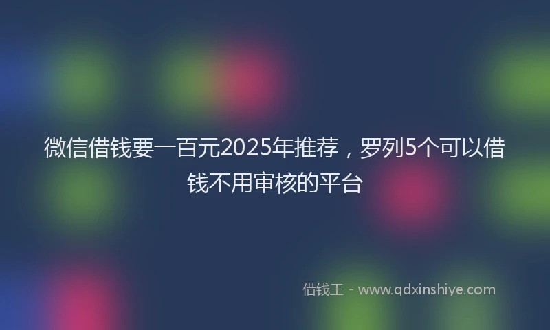 微信借钱要一百元2025年推荐，罗列5个可以借钱不用审核的平台