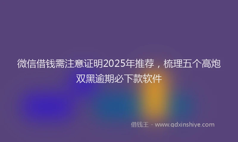 微信借钱需注意证明2025年推荐，梳理五个高炮双黑逾期必下款软件