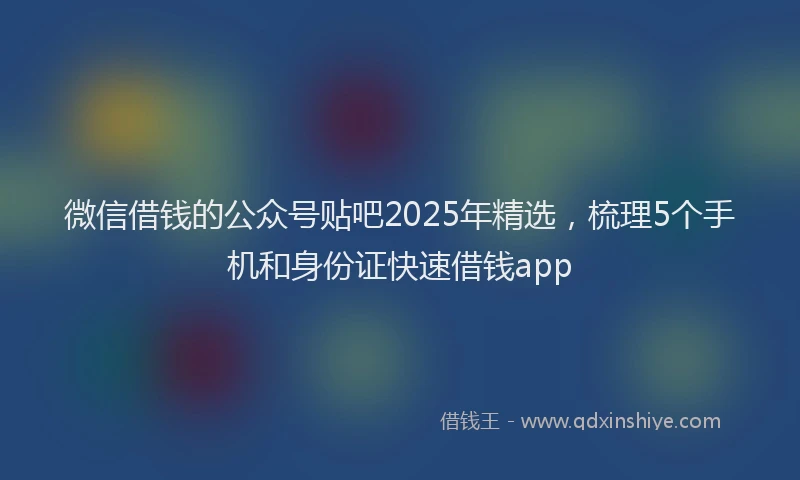 微信借钱的公众号贴吧2025年精选，梳理5个手机和身份证快速借钱app