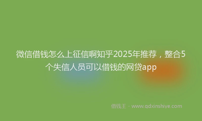微信借钱怎么上征信啊知乎2025年推荐，整合5个失信人员可以借钱的网贷app