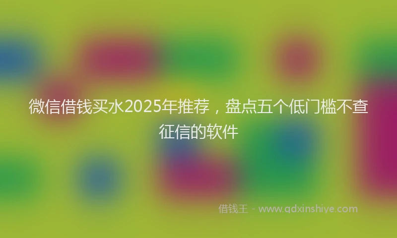 微信借钱买水2025年推荐，盘点五个低门槛不查征信的软件