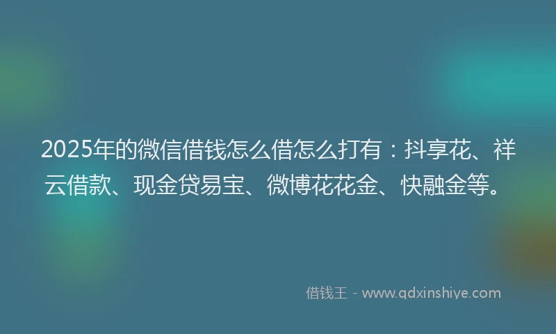 2025年的微信借钱怎么借怎么打有：抖享花、祥云借款、现金贷易宝、微博花花金、快融金等。