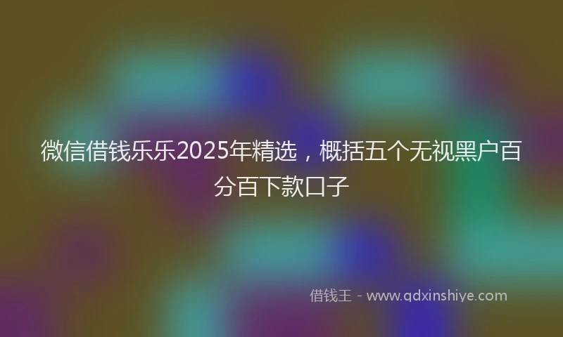 微信借钱乐乐2025年精选，概括五个无视黑户百分百下款口子