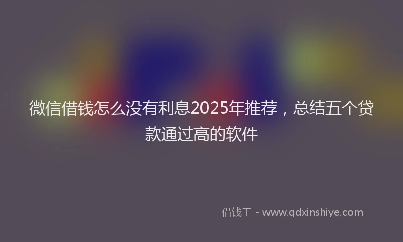 微信借钱怎么没有利息2025年推荐，总结五个贷款通过高的软件